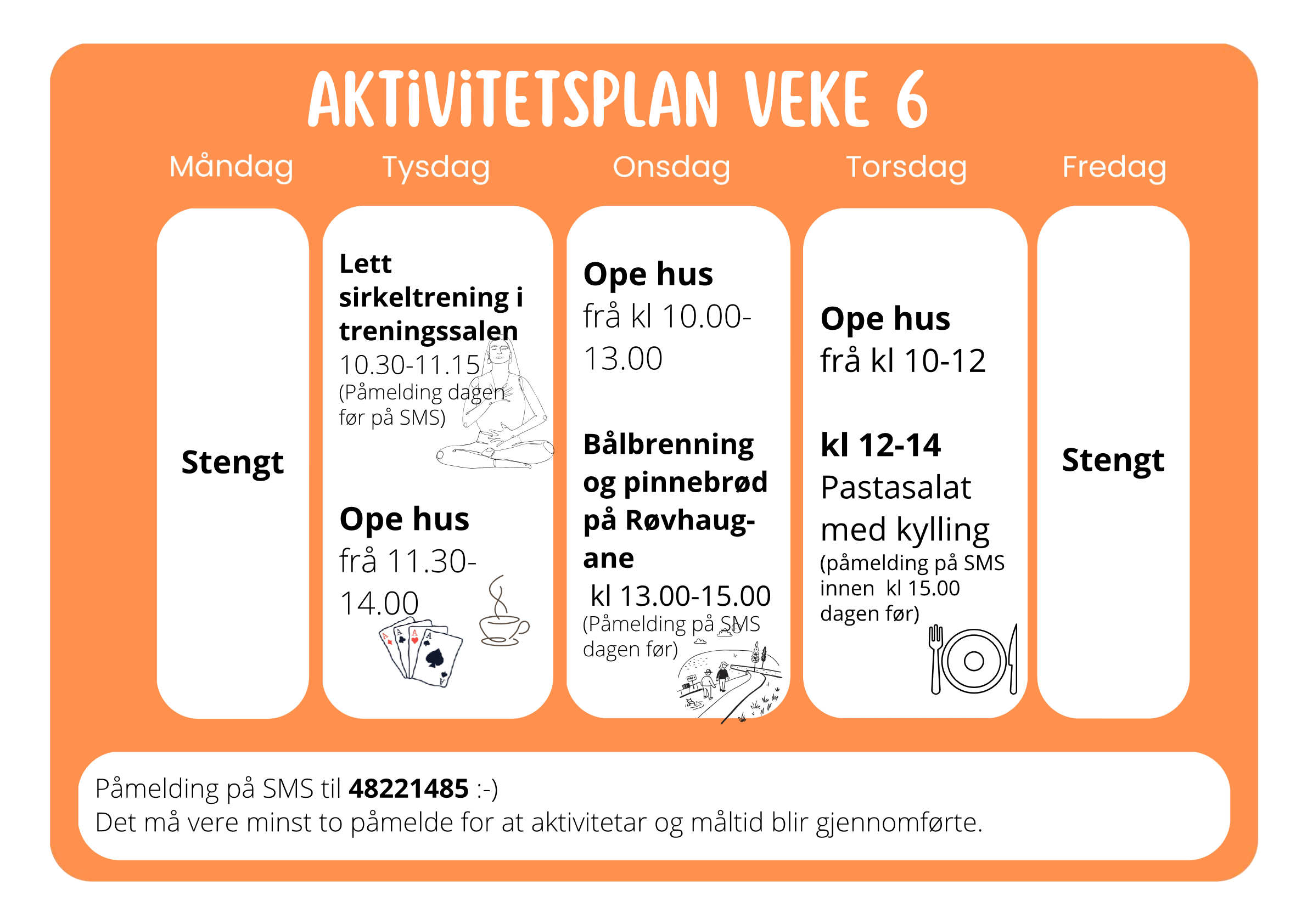 Aktivitetsplan veke 6 Måndag Stengt Tysdag Lett sirkeltrening i treningssalen 10.30–11.15 (Påmelding dagen før på SMS) Ope hus 11.30–14.00 Onsdag Ope hus 10.00–13.00 Bålbrenning og pinnebrød på Røvhaugane 13.00–15.00 (Påmelding på SMS da