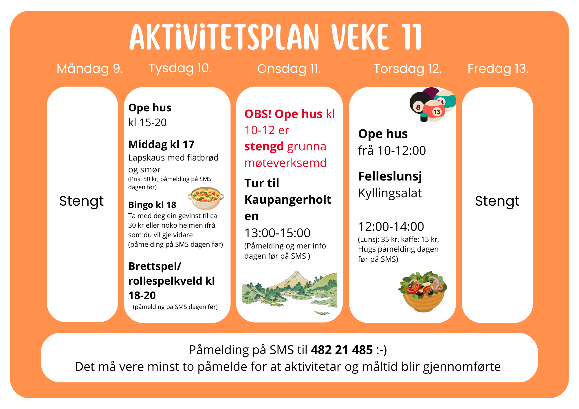 AKTIVITETSPLAN VEKE 11 Måndag 9. Stengt Tysdag 10. Ope hus kl 15–20 Middag kl 17 Lapskaus med flatbrød og smør (Pris: 50 kr, påmelding på SMS dagen før) Bingo kl 18 Ta med deg ein gevinst til ca 30 kr eller noko heimen ifrå som du vil gje vidare 