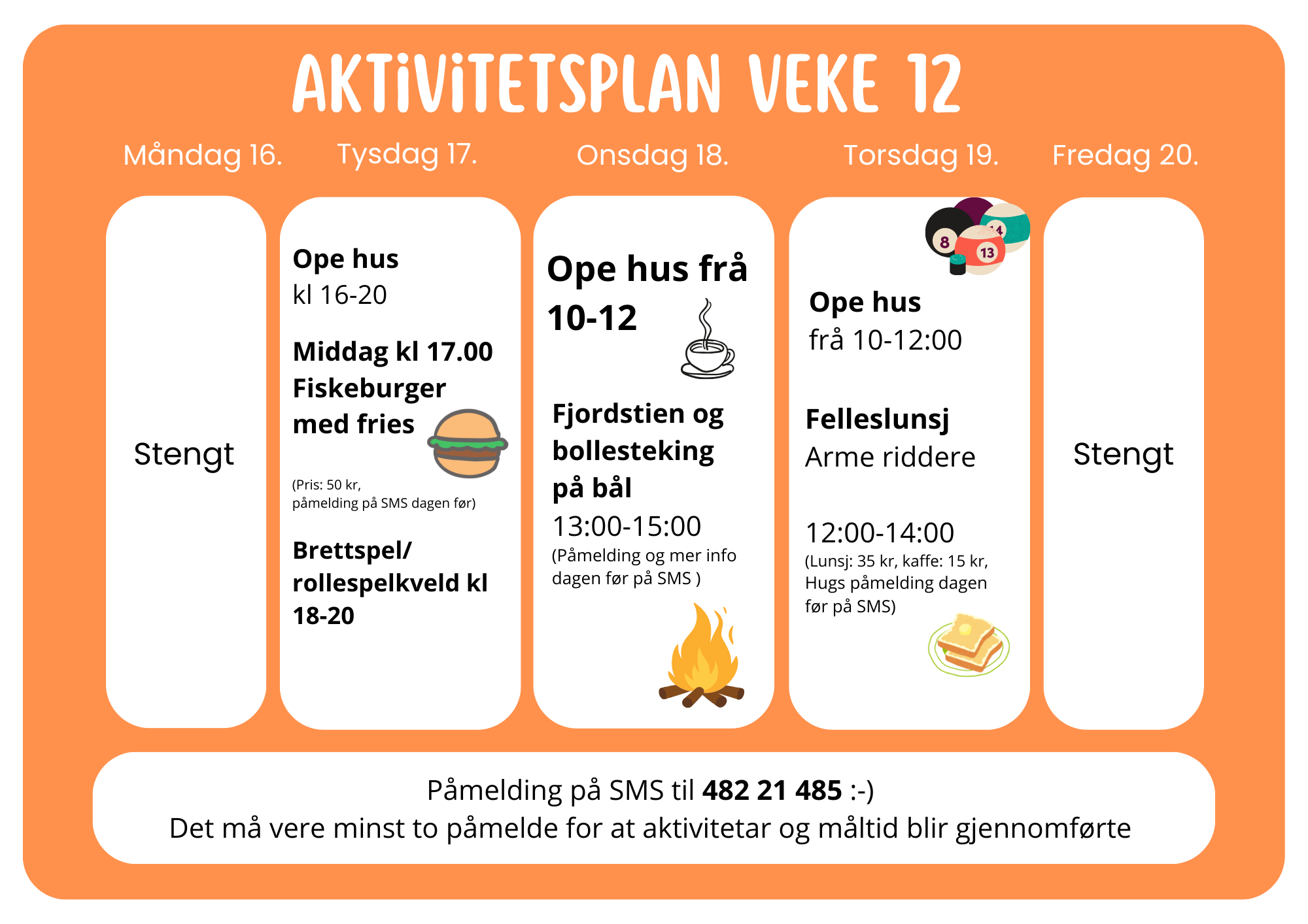 AKTIVITETSPLAN VEKE 12 Måndag 16. Stengt Tysdag 17. Ope hus kl. 16–20 Middag kl. 17.00 Fiskeburger med pommes frites (Pris: 50 kr, påmelding på SMS dagen før) Brettspel / rollespelkveld kl. 18–20 Onsdag 18. Ope hus frå kl. 10–12 Fjordstien og b